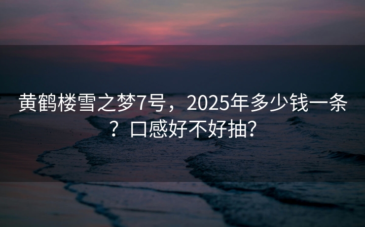 黄鹤楼雪之梦7号，2025年多少钱一条？口感好不好抽？
