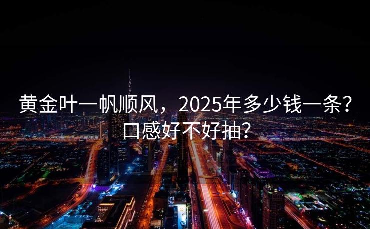 黄金叶一帆顺风，2025年多少钱一条？口感好不好抽？
