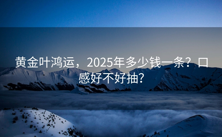 黄金叶鸿运，2025年多少钱一条？口感好不好抽？