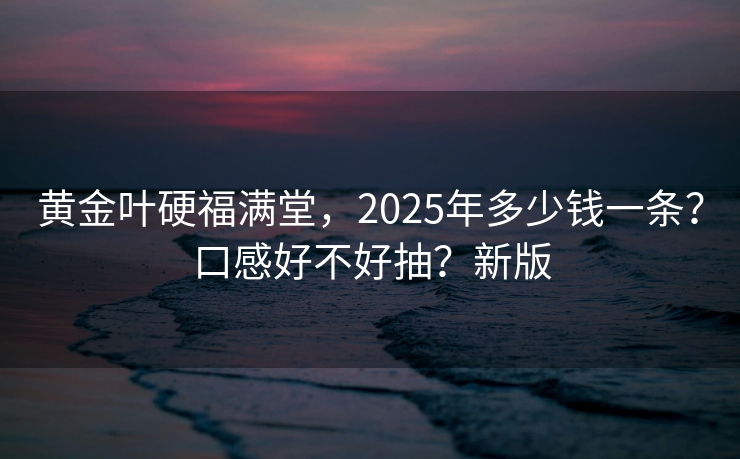 黄金叶硬福满堂，2025年多少钱一条？口感好不好抽？新版