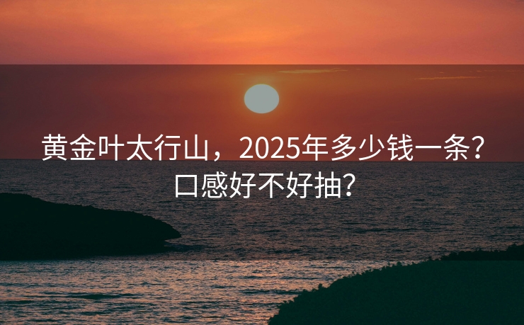 黄金叶太行山，2025年多少钱一条？口感好不好抽？