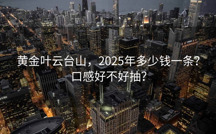 黄金叶云台山，2025年多少钱一条？口感好不好抽？