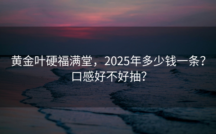 黄金叶硬福满堂，2025年多少钱一条？口感好不好抽？