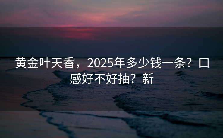 黄金叶天香，2025年多少钱一条？口感好不好抽？新