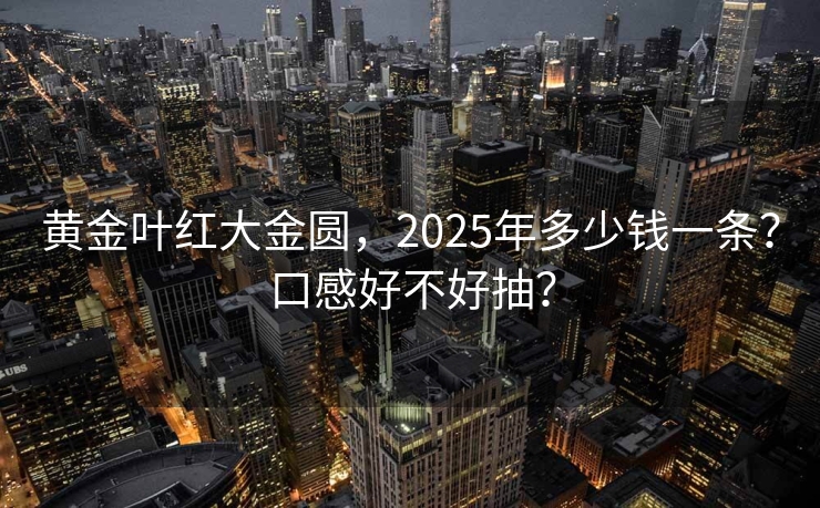 黄金叶红大金圆，2025年多少钱一条？口感好不好抽？