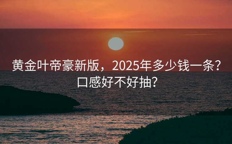 黄金叶帝豪新版，2025年多少钱一条？口感好不好抽？