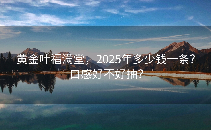 黄金叶福满堂，2025年多少钱一条？口感好不好抽？