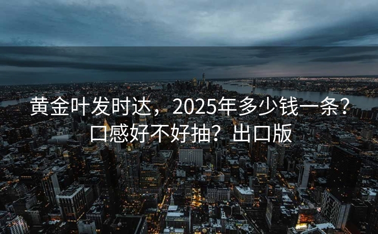 黄金叶发时达，2025年多少钱一条？口感好不好抽？出口版