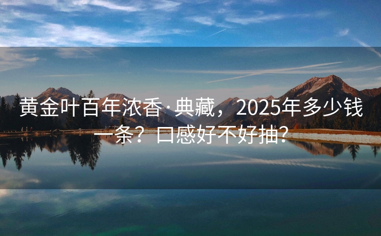 黄金叶百年浓香·典藏，2025年多少钱一条？口感好不好抽？