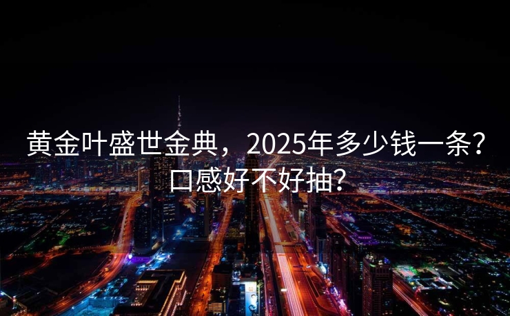 黄金叶盛世金典，2025年多少钱一条？口感好不好抽？