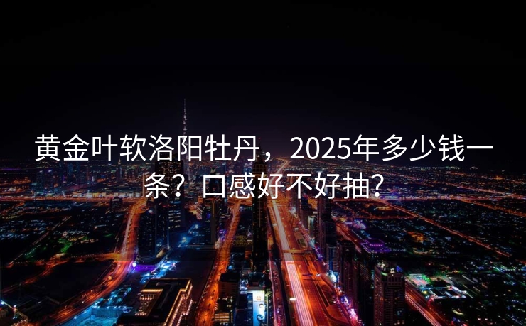 黄金叶软洛阳牡丹，2025年多少钱一条？口感好不好抽？