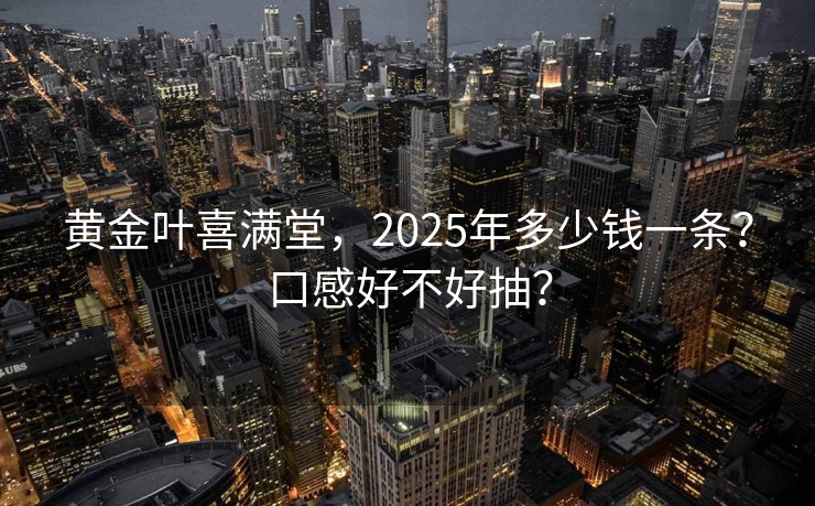 黄金叶喜满堂，2025年多少钱一条？口感好不好抽？