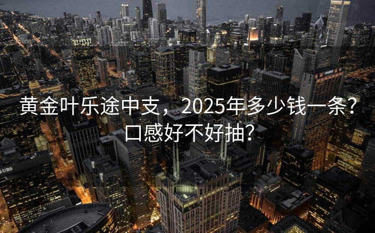 黄金叶乐途中支，2025年多少钱一条？口感好不好抽？