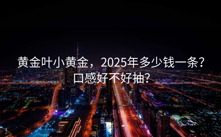 黄金叶小黄金，2025年多少钱一条？口感好不好抽？