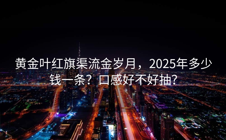 黄金叶红旗渠流金岁月，2025年多少钱一条？口感好不好抽？