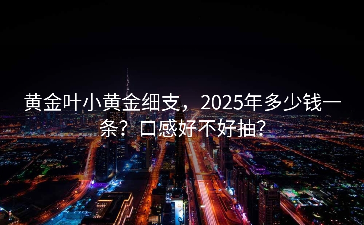黄金叶小黄金细支，2025年多少钱一条？口感好不好抽？