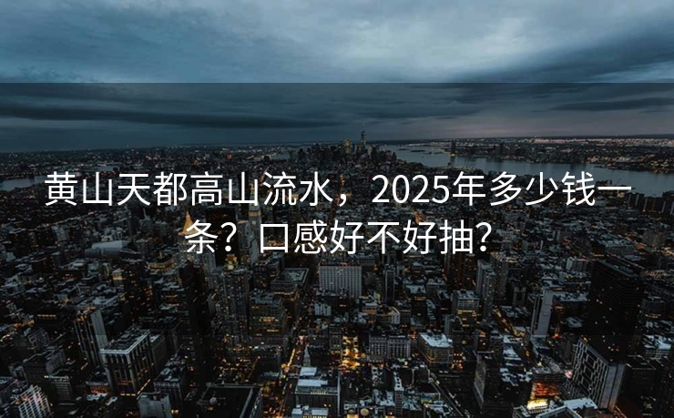黄山天都高山流水，2025年多少钱一条？口感好不好抽？