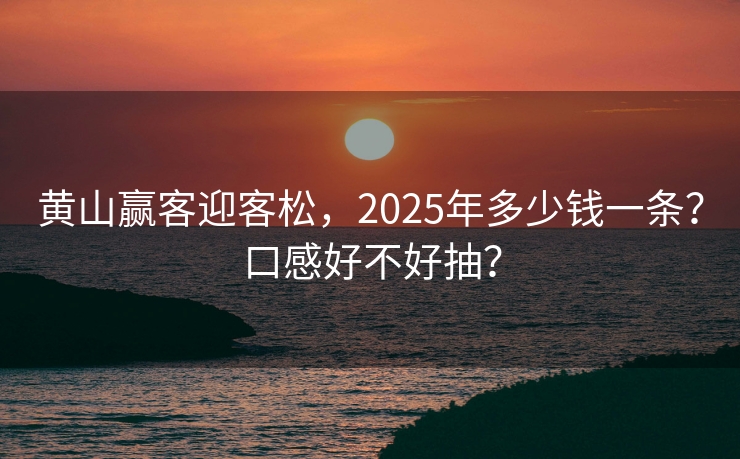 黄山赢客迎客松，2025年多少钱一条？口感好不好抽？