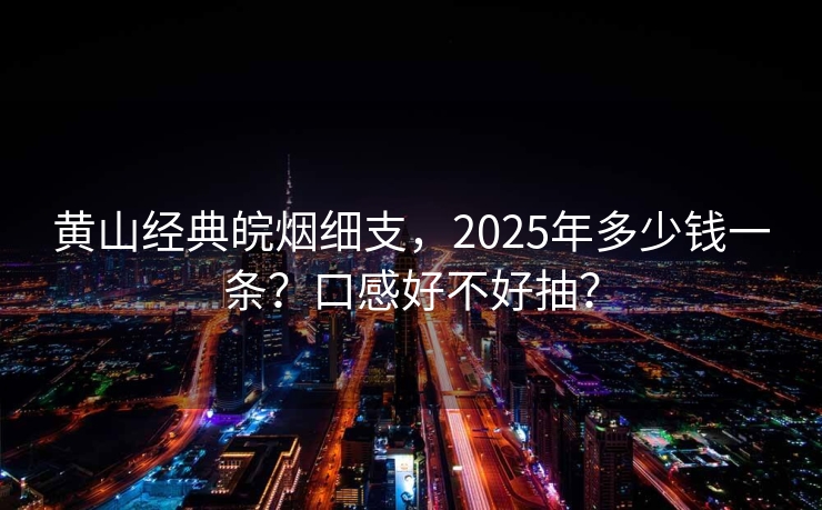 黄山经典皖烟细支，2025年多少钱一条？口感好不好抽？