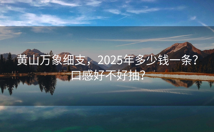 黄山万象细支，2025年多少钱一条？口感好不好抽？