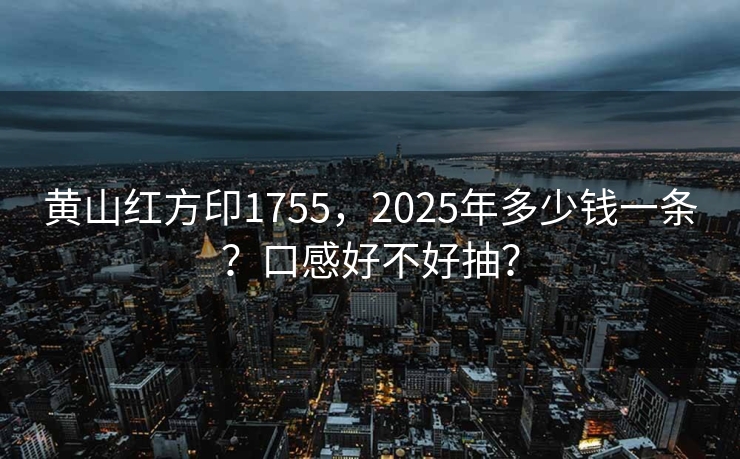 黄山红方印1755，2025年多少钱一条？口感好不好抽？