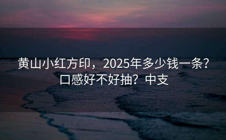 黄山小红方印，2025年多少钱一条？口感好不好抽？中支