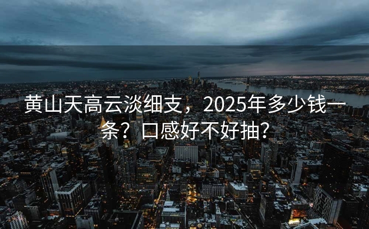 黄山天高云淡细支，2025年多少钱一条？口感好不好抽？