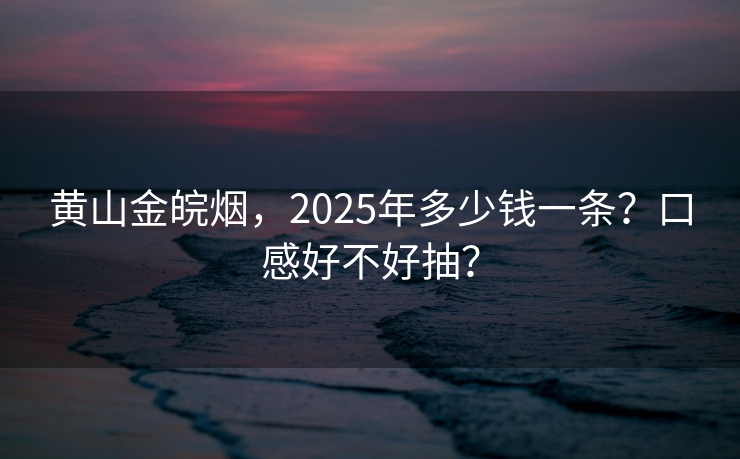 黄山金皖烟，2025年多少钱一条？口感好不好抽？
