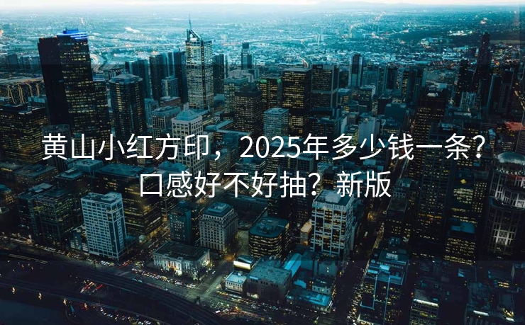 黄山小红方印，2025年多少钱一条？口感好不好抽？新版