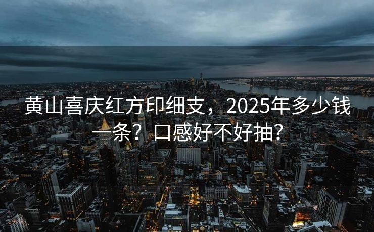 黄山喜庆红方印细支，2025年多少钱一条？口感好不好抽？