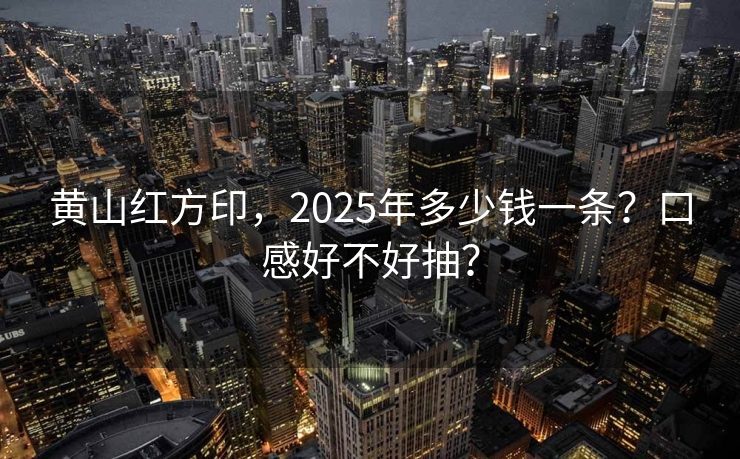 黄山红方印，2025年多少钱一条？口感好不好抽？