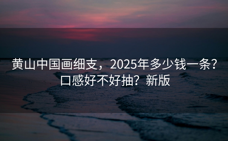 黄山中国画细支，2025年多少钱一条？口感好不好抽？新版