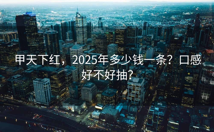 甲天下红，2025年多少钱一条？口感好不好抽？