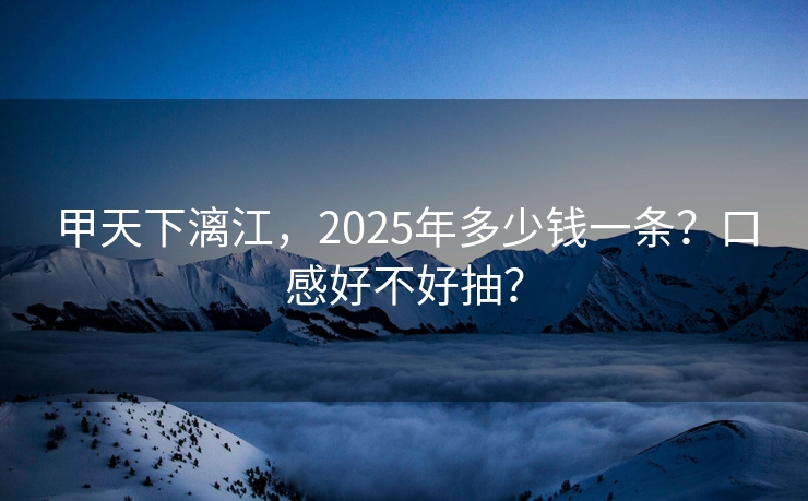 甲天下漓江，2025年多少钱一条？口感好不好抽？