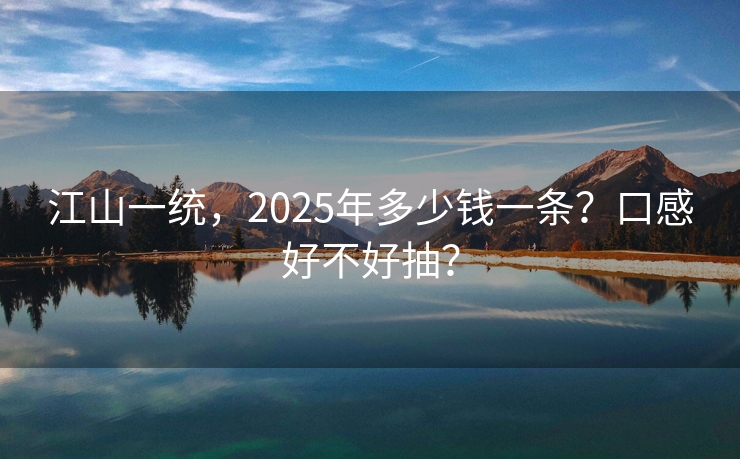 江山一统，2025年多少钱一条？口感好不好抽？