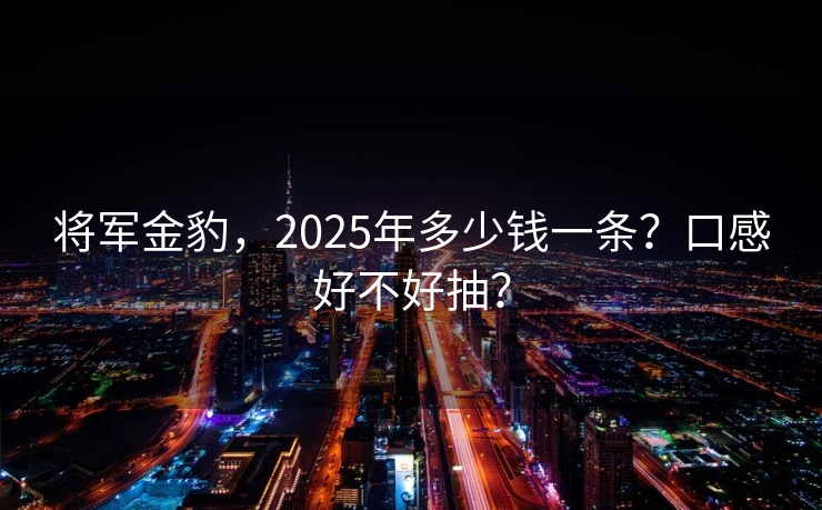 将军金豹，2025年多少钱一条？口感好不好抽？