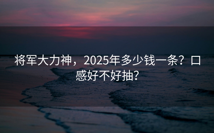 将军大力神，2025年多少钱一条？口感好不好抽？