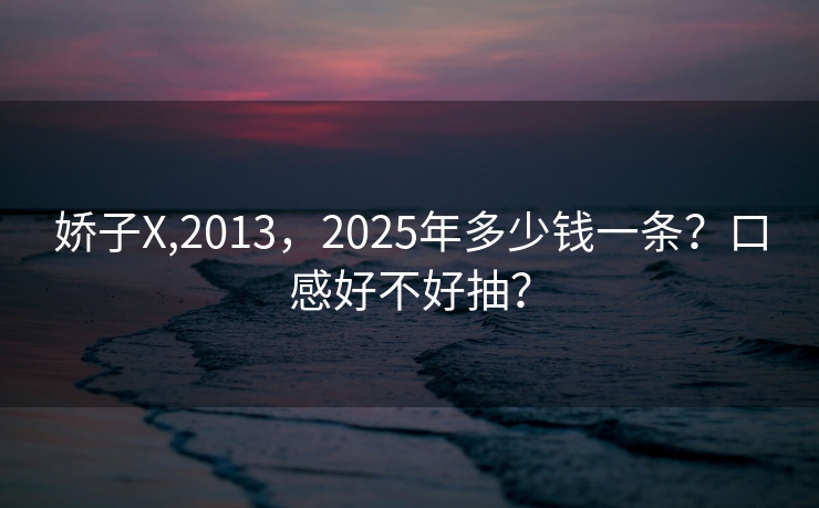 娇子X,2013，2025年多少钱一条？口感好不好抽？