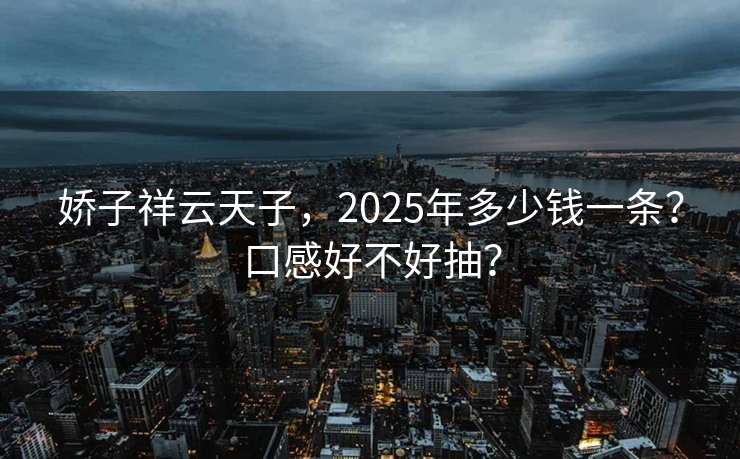 娇子祥云天子，2025年多少钱一条？口感好不好抽？