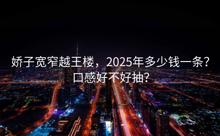 娇子宽窄越王楼，2025年多少钱一条？口感好不好抽？