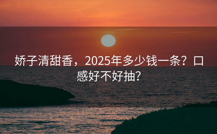 娇子清甜香，2025年多少钱一条？口感好不好抽？