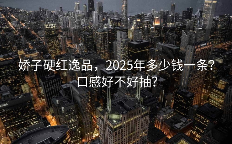 娇子硬红逸品，2025年多少钱一条？口感好不好抽？