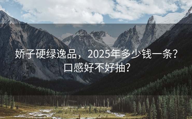 娇子硬绿逸品，2025年多少钱一条？口感好不好抽？