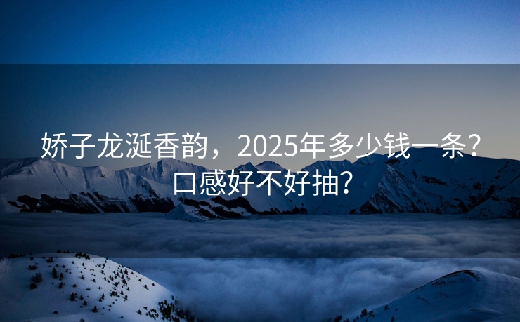 娇子龙涎香韵，2025年多少钱一条？口感好不好抽？