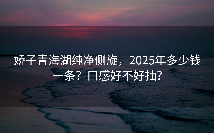 娇子青海湖纯净侧旋，2025年多少钱一条？口感好不好抽？