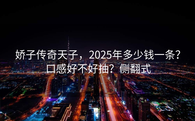 娇子传奇天子，2025年多少钱一条？口感好不好抽？侧翻式