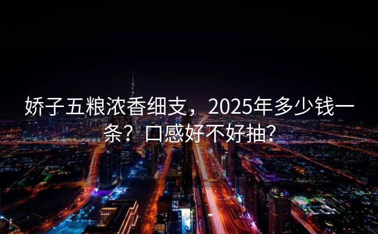 娇子五粮浓香细支，2025年多少钱一条？口感好不好抽？