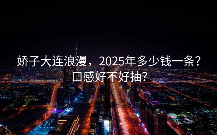 娇子大连浪漫，2025年多少钱一条？口感好不好抽？