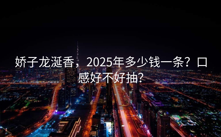 娇子龙涎香，2025年多少钱一条？口感好不好抽？