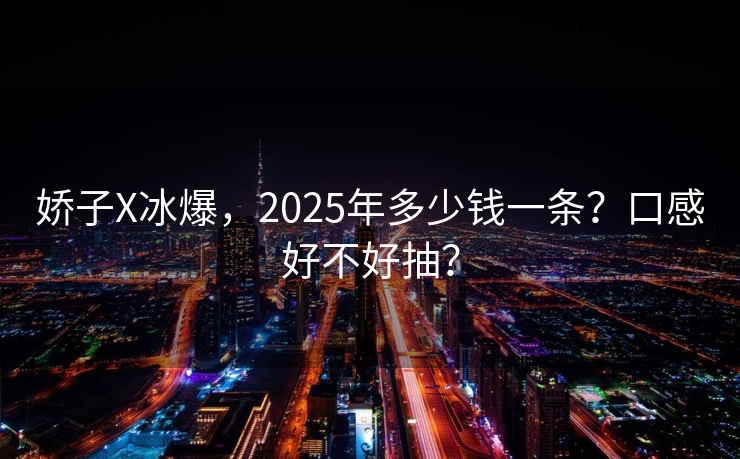 娇子X冰爆，2025年多少钱一条？口感好不好抽？